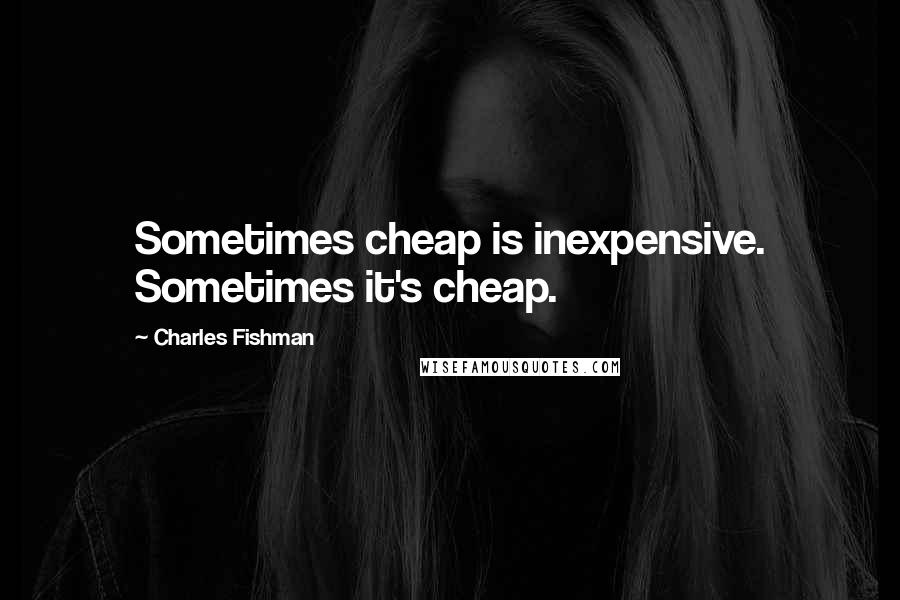 Charles Fishman Quotes: Sometimes cheap is inexpensive. Sometimes it's cheap.