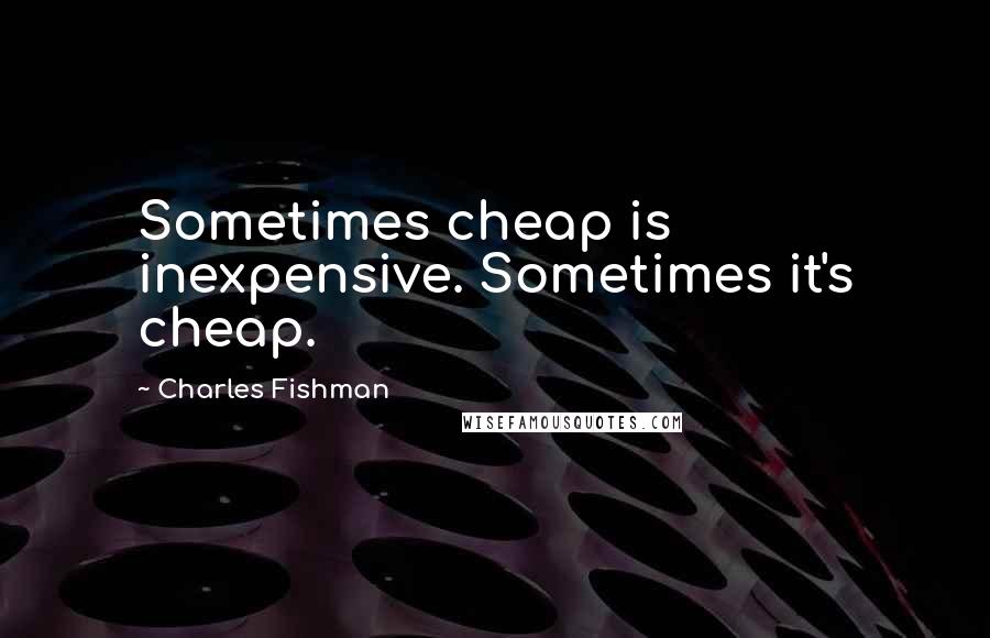 Charles Fishman Quotes: Sometimes cheap is inexpensive. Sometimes it's cheap.