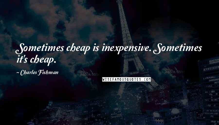 Charles Fishman Quotes: Sometimes cheap is inexpensive. Sometimes it's cheap.