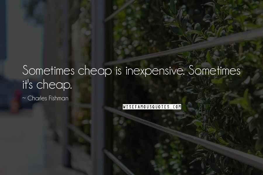 Charles Fishman Quotes: Sometimes cheap is inexpensive. Sometimes it's cheap.