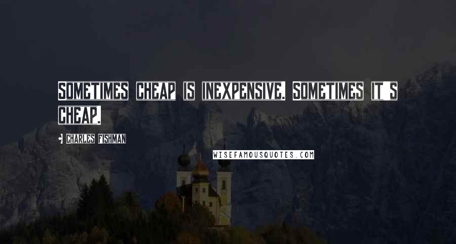 Charles Fishman Quotes: Sometimes cheap is inexpensive. Sometimes it's cheap.