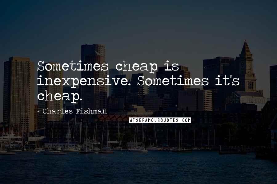 Charles Fishman Quotes: Sometimes cheap is inexpensive. Sometimes it's cheap.