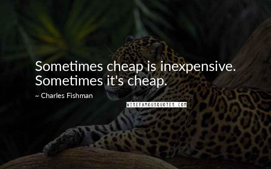 Charles Fishman Quotes: Sometimes cheap is inexpensive. Sometimes it's cheap.