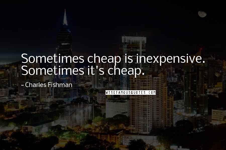 Charles Fishman Quotes: Sometimes cheap is inexpensive. Sometimes it's cheap.