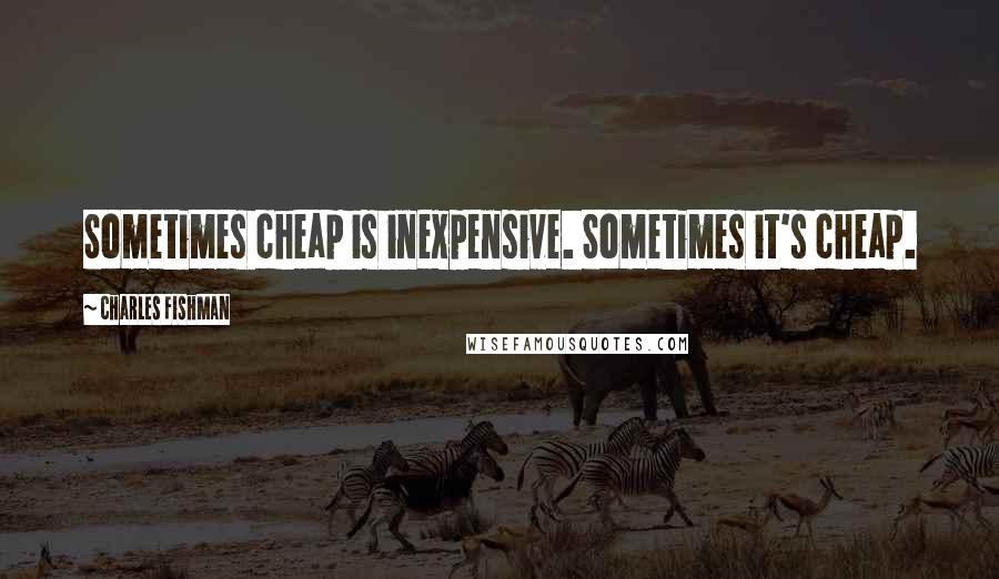 Charles Fishman Quotes: Sometimes cheap is inexpensive. Sometimes it's cheap.