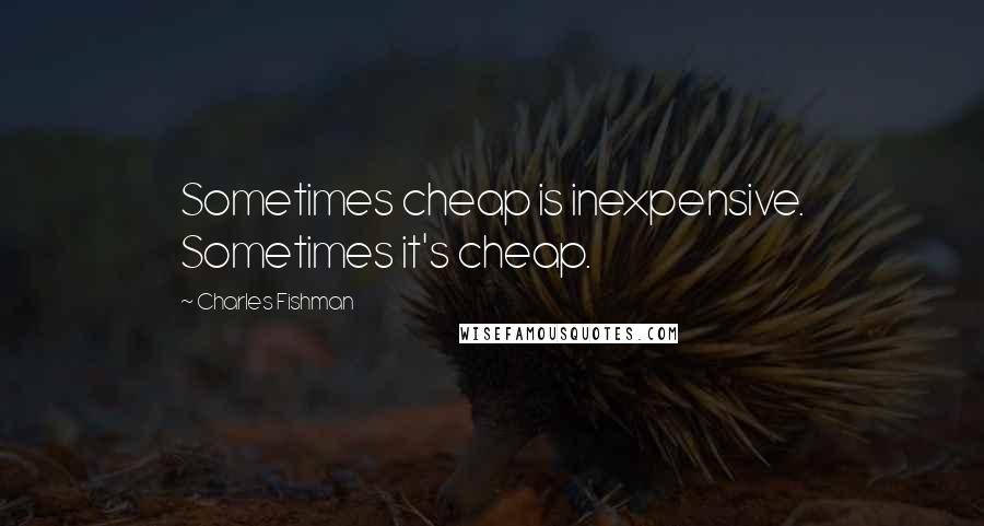 Charles Fishman Quotes: Sometimes cheap is inexpensive. Sometimes it's cheap.