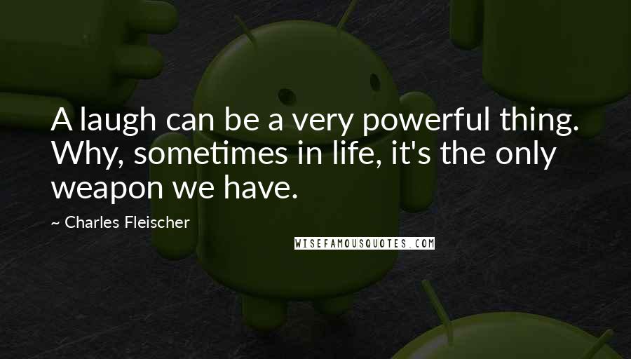 Charles Fleischer Quotes: A laugh can be a very powerful thing. Why, sometimes in life, it's the only weapon we have.