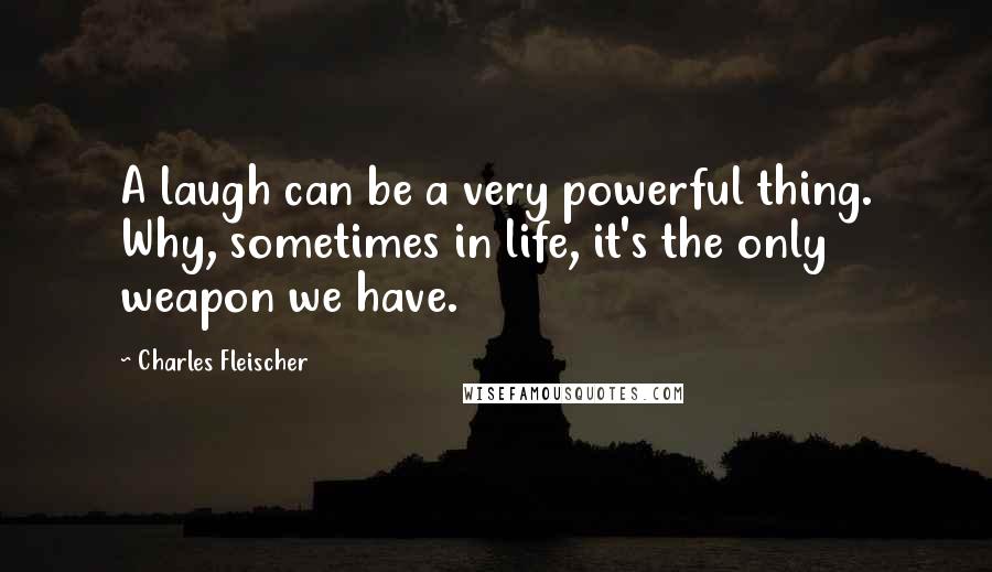 Charles Fleischer Quotes: A laugh can be a very powerful thing. Why, sometimes in life, it's the only weapon we have.