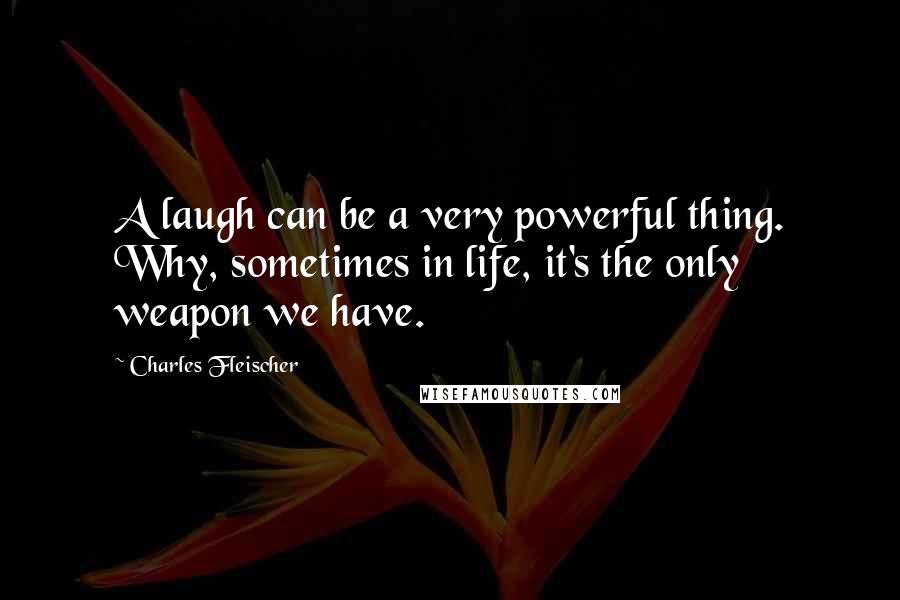 Charles Fleischer Quotes: A laugh can be a very powerful thing. Why, sometimes in life, it's the only weapon we have.