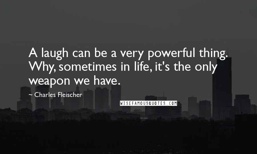 Charles Fleischer Quotes: A laugh can be a very powerful thing. Why, sometimes in life, it's the only weapon we have.