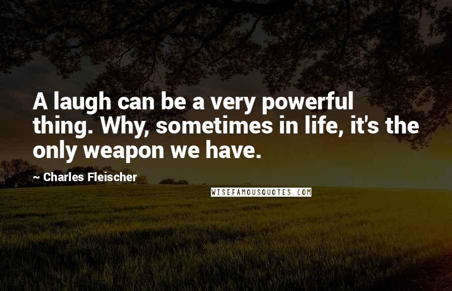 Charles Fleischer Quotes: A laugh can be a very powerful thing. Why, sometimes in life, it's the only weapon we have.