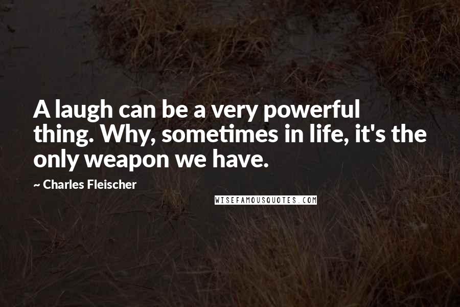 Charles Fleischer Quotes: A laugh can be a very powerful thing. Why, sometimes in life, it's the only weapon we have.