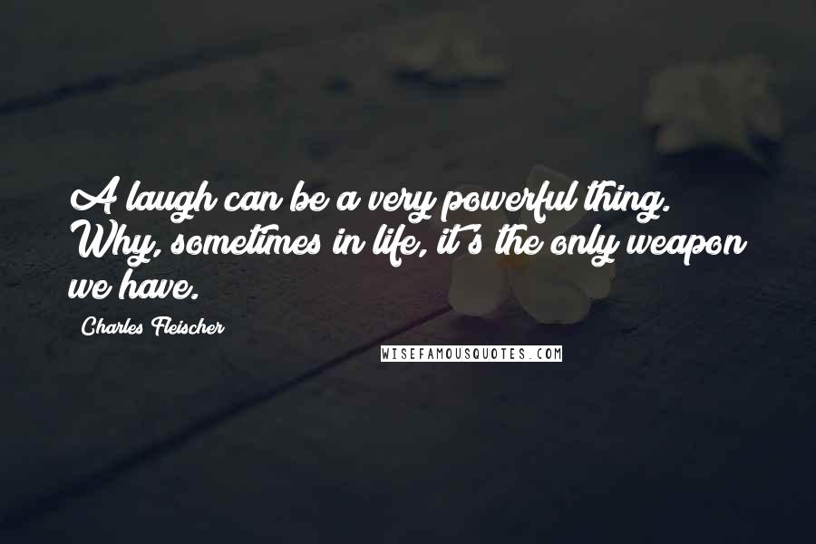 Charles Fleischer Quotes: A laugh can be a very powerful thing. Why, sometimes in life, it's the only weapon we have.