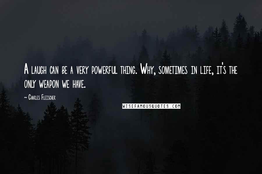 Charles Fleischer Quotes: A laugh can be a very powerful thing. Why, sometimes in life, it's the only weapon we have.