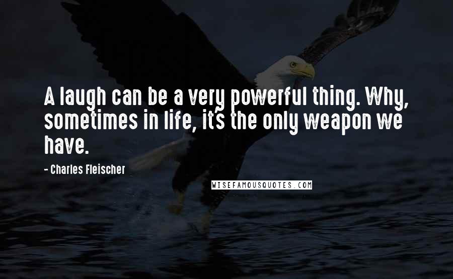 Charles Fleischer Quotes: A laugh can be a very powerful thing. Why, sometimes in life, it's the only weapon we have.