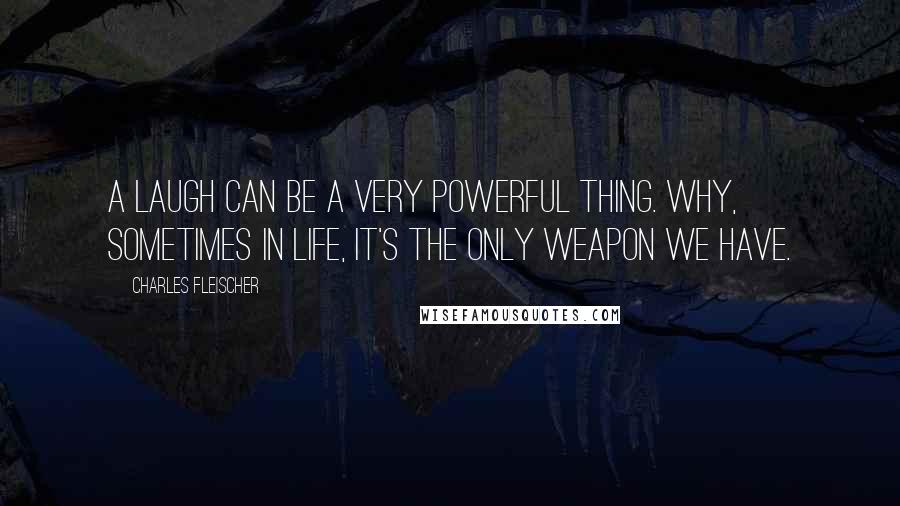 Charles Fleischer Quotes: A laugh can be a very powerful thing. Why, sometimes in life, it's the only weapon we have.