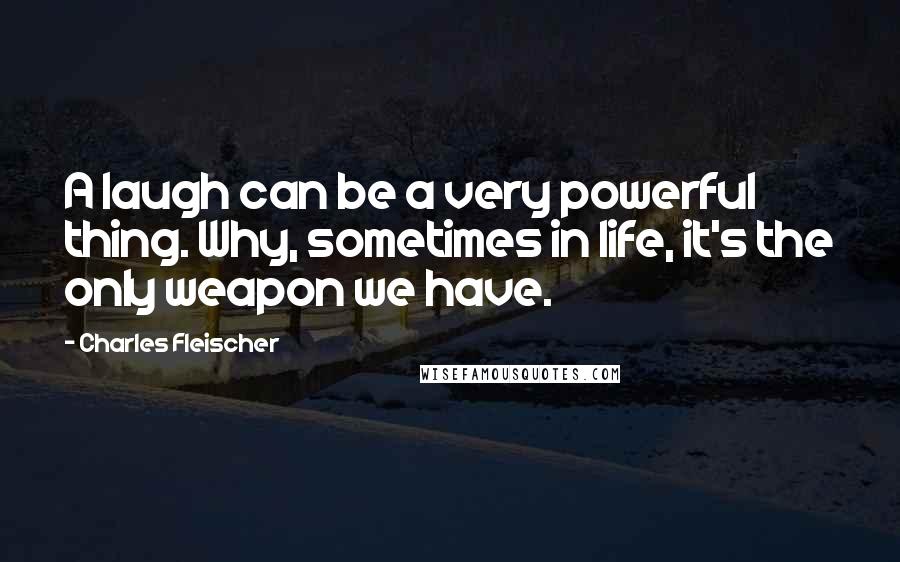 Charles Fleischer Quotes: A laugh can be a very powerful thing. Why, sometimes in life, it's the only weapon we have.