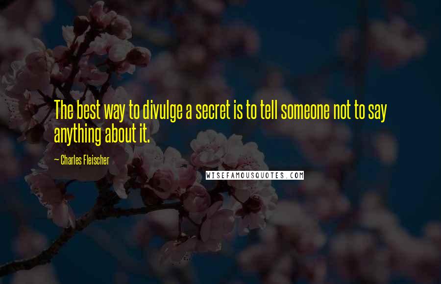 Charles Fleischer Quotes: The best way to divulge a secret is to tell someone not to say anything about it.