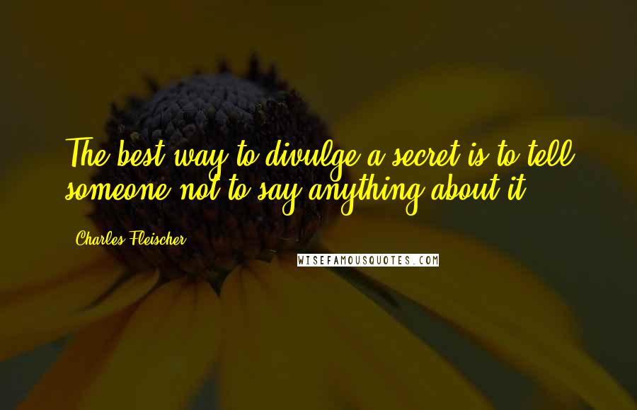 Charles Fleischer Quotes: The best way to divulge a secret is to tell someone not to say anything about it.