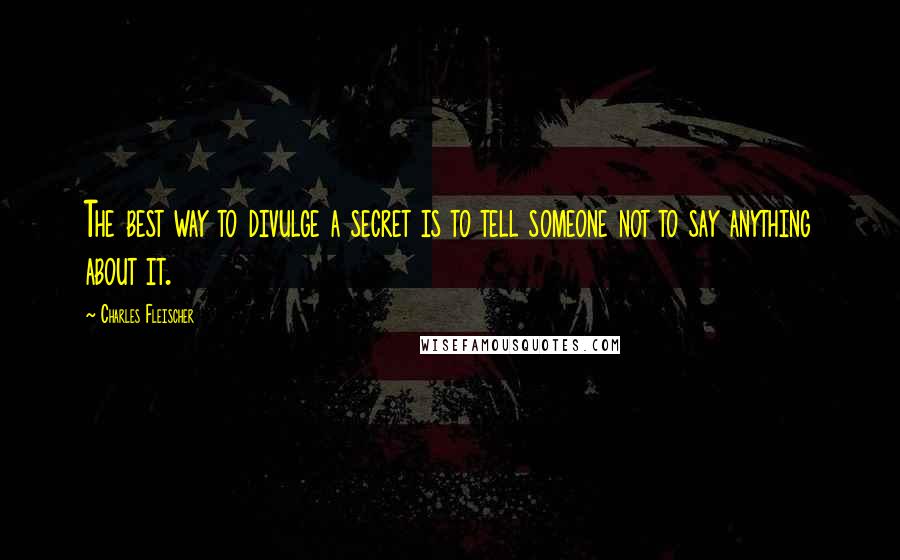 Charles Fleischer Quotes: The best way to divulge a secret is to tell someone not to say anything about it.