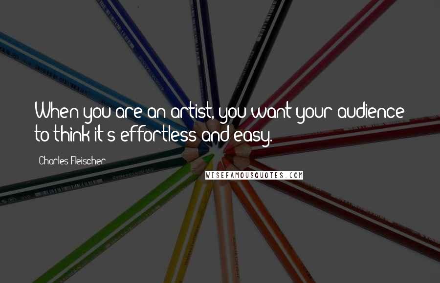 Charles Fleischer Quotes: When you are an artist, you want your audience to think it's effortless and easy.