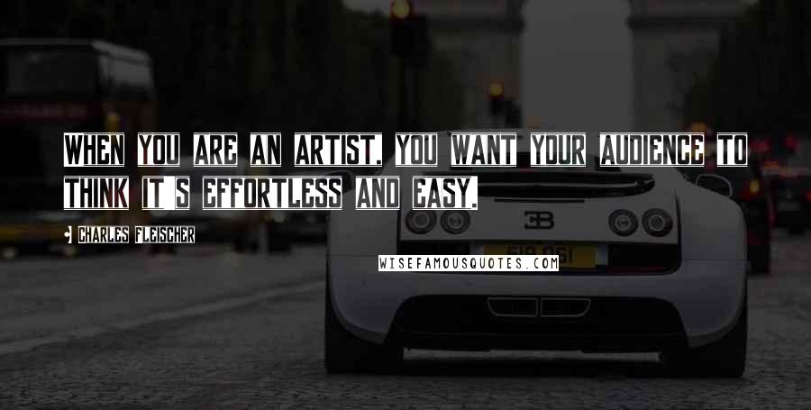 Charles Fleischer Quotes: When you are an artist, you want your audience to think it's effortless and easy.