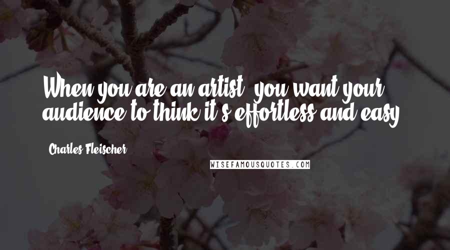 Charles Fleischer Quotes: When you are an artist, you want your audience to think it's effortless and easy.