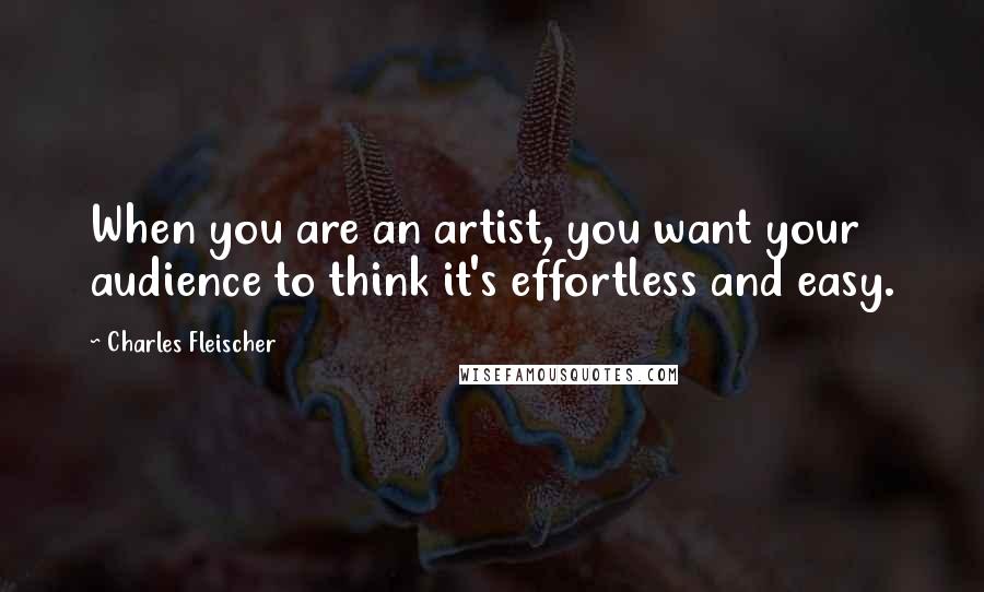 Charles Fleischer Quotes: When you are an artist, you want your audience to think it's effortless and easy.