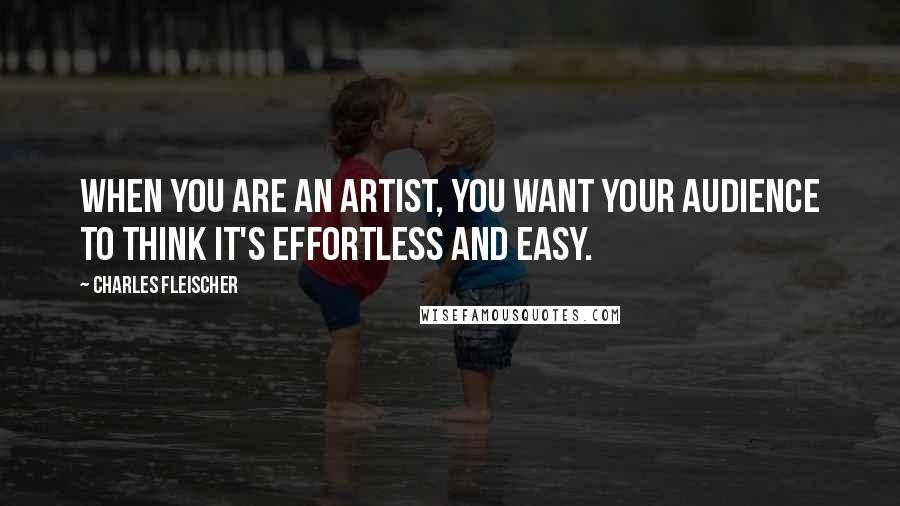 Charles Fleischer Quotes: When you are an artist, you want your audience to think it's effortless and easy.