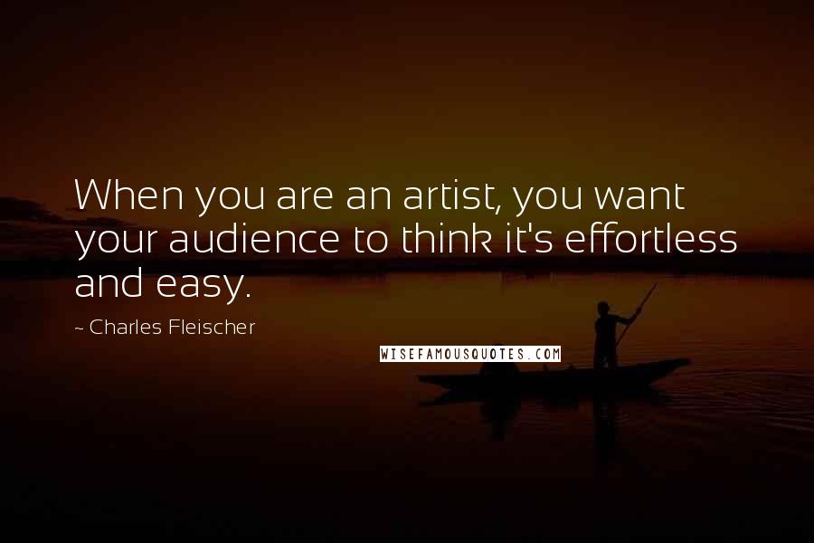 Charles Fleischer Quotes: When you are an artist, you want your audience to think it's effortless and easy.