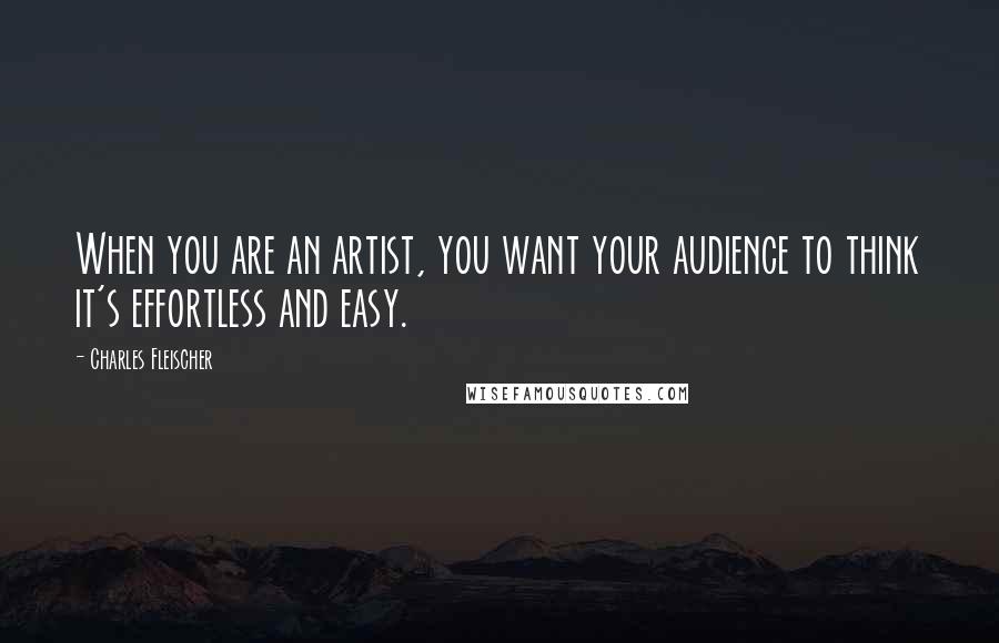 Charles Fleischer Quotes: When you are an artist, you want your audience to think it's effortless and easy.