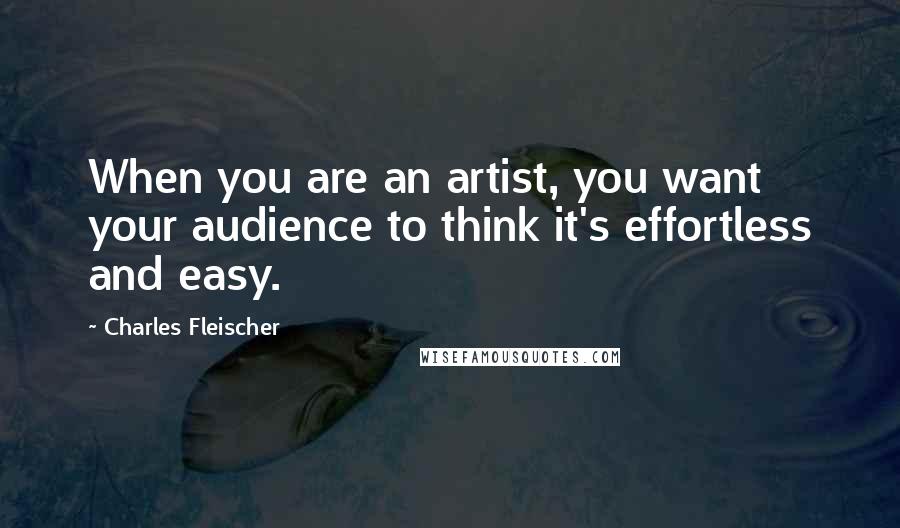 Charles Fleischer Quotes: When you are an artist, you want your audience to think it's effortless and easy.