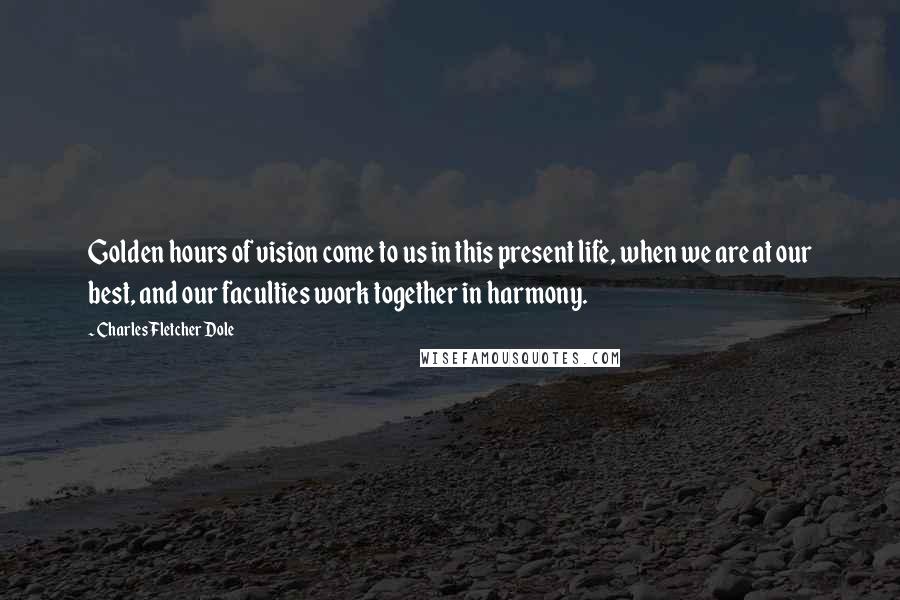 Charles Fletcher Dole Quotes: Golden hours of vision come to us in this present life, when we are at our best, and our faculties work together in harmony.