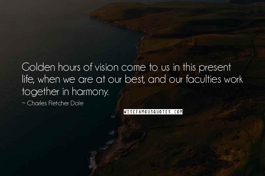 Charles Fletcher Dole Quotes: Golden hours of vision come to us in this present life, when we are at our best, and our faculties work together in harmony.