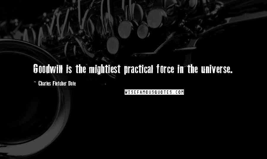 Charles Fletcher Dole Quotes: Goodwill is the mightiest practical force in the universe.
