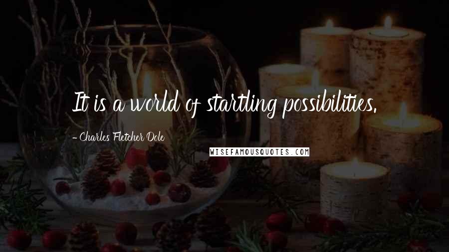 Charles Fletcher Dole Quotes: It is a world of startling possibilities.