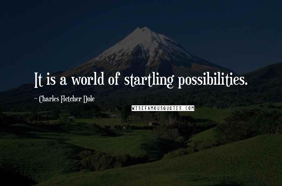 Charles Fletcher Dole Quotes: It is a world of startling possibilities.