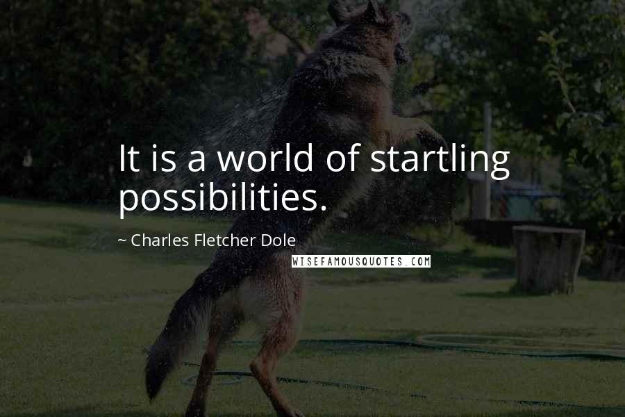 Charles Fletcher Dole Quotes: It is a world of startling possibilities.