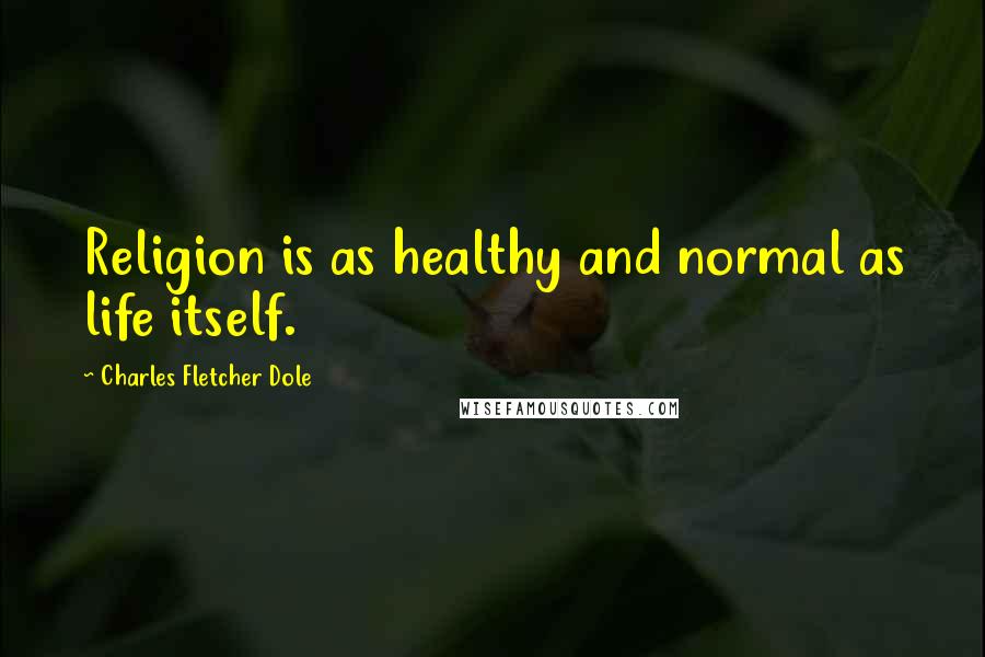 Charles Fletcher Dole Quotes: Religion is as healthy and normal as life itself.