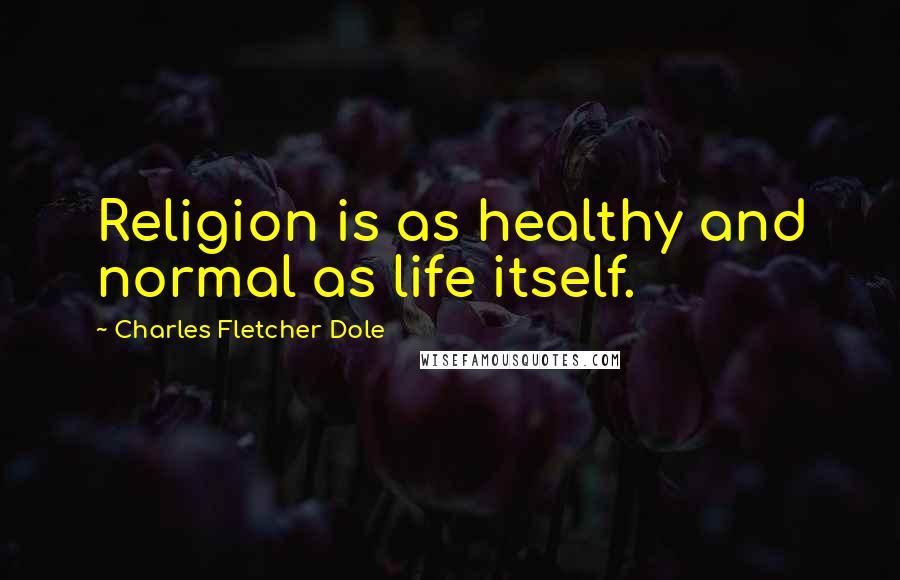 Charles Fletcher Dole Quotes: Religion is as healthy and normal as life itself.