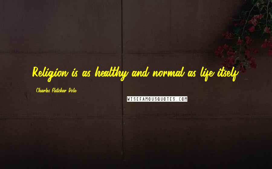 Charles Fletcher Dole Quotes: Religion is as healthy and normal as life itself.