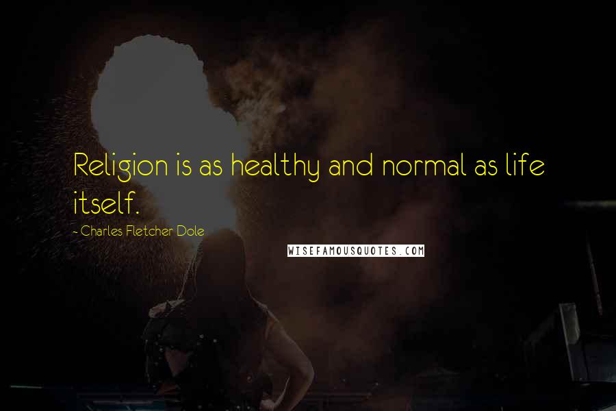 Charles Fletcher Dole Quotes: Religion is as healthy and normal as life itself.