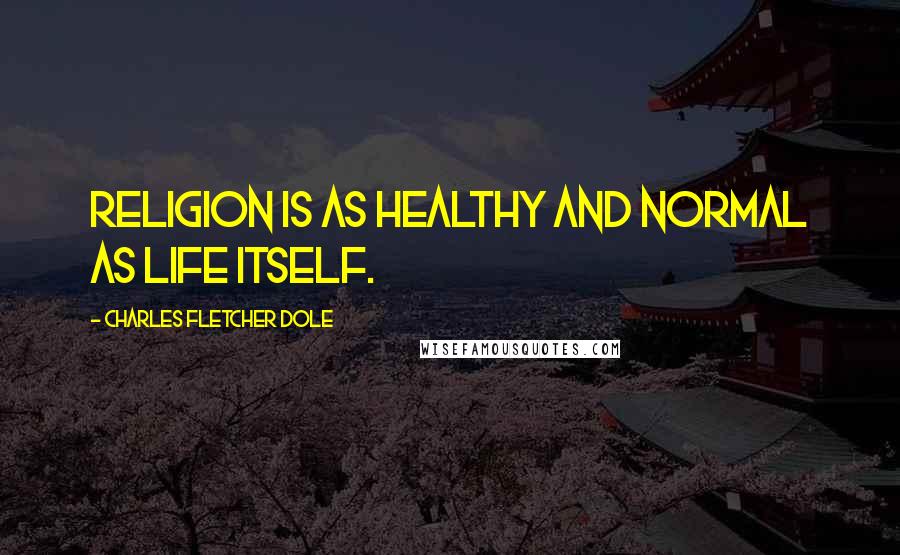Charles Fletcher Dole Quotes: Religion is as healthy and normal as life itself.