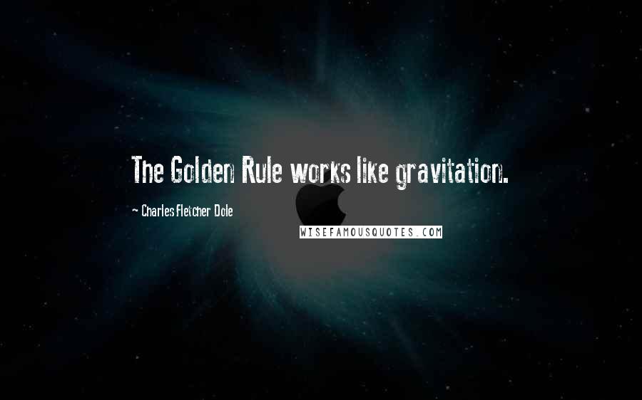 Charles Fletcher Dole Quotes: The Golden Rule works like gravitation.