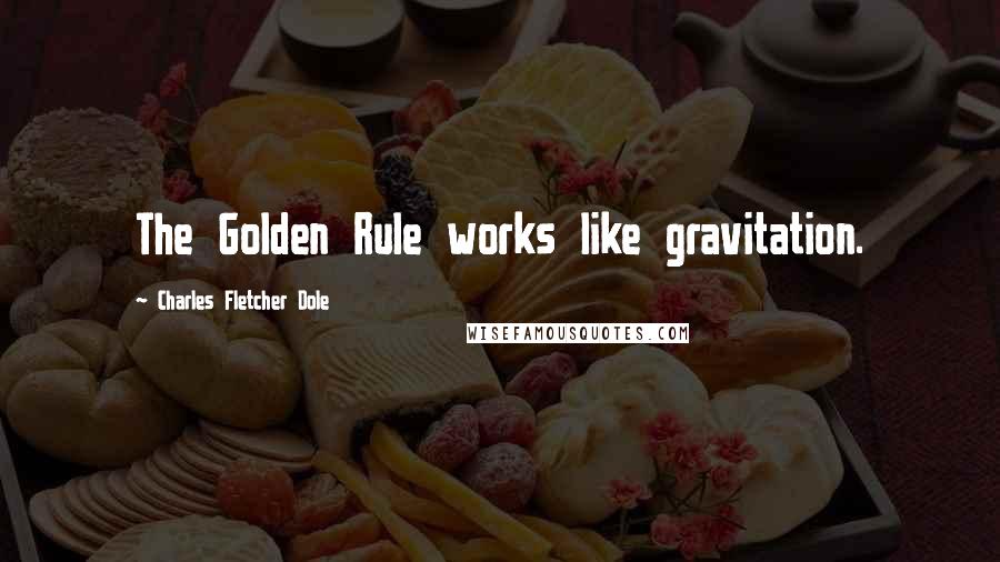 Charles Fletcher Dole Quotes: The Golden Rule works like gravitation.