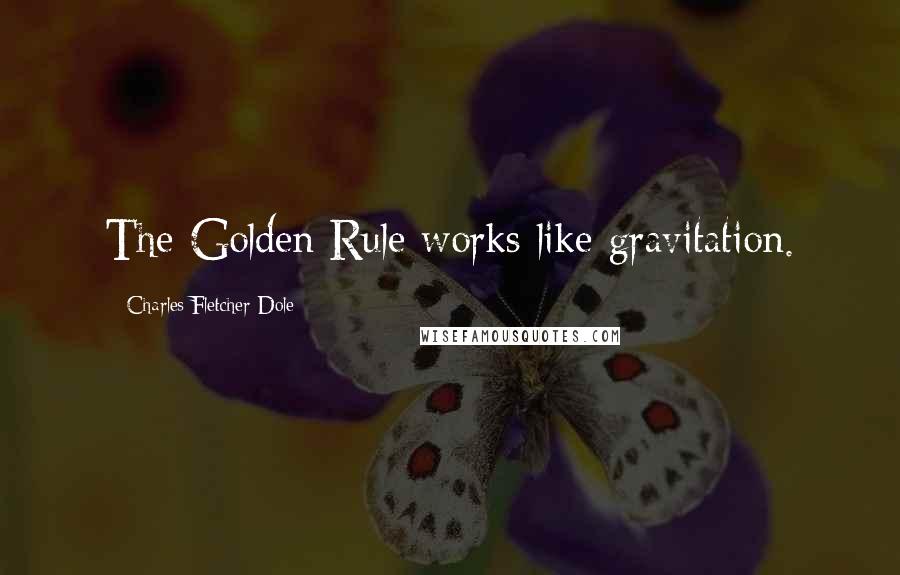 Charles Fletcher Dole Quotes: The Golden Rule works like gravitation.