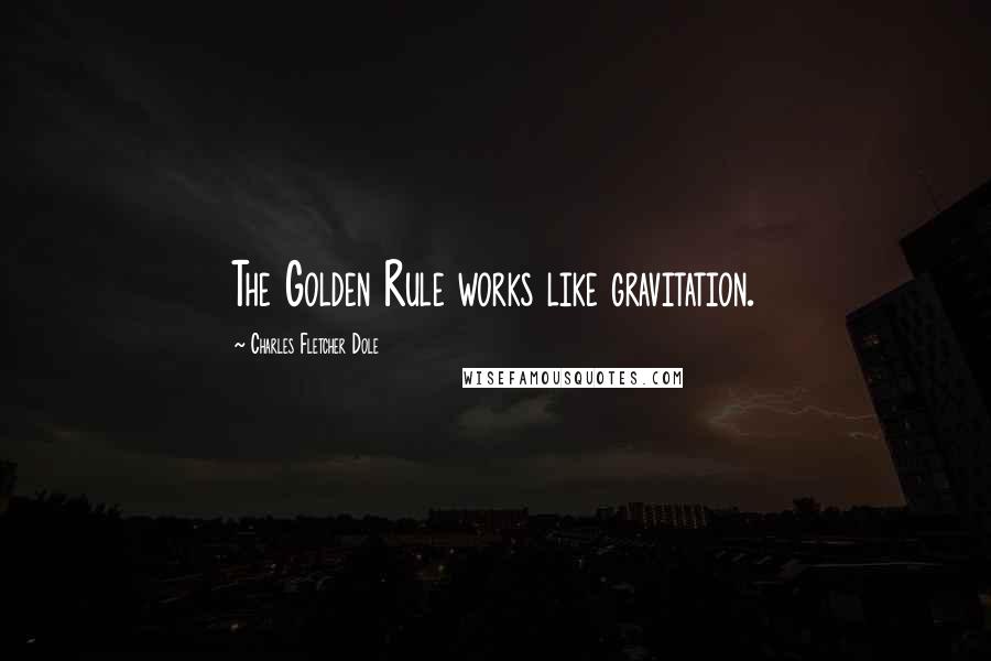 Charles Fletcher Dole Quotes: The Golden Rule works like gravitation.