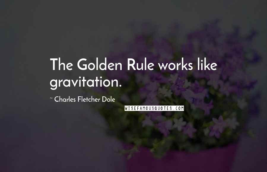 Charles Fletcher Dole Quotes: The Golden Rule works like gravitation.