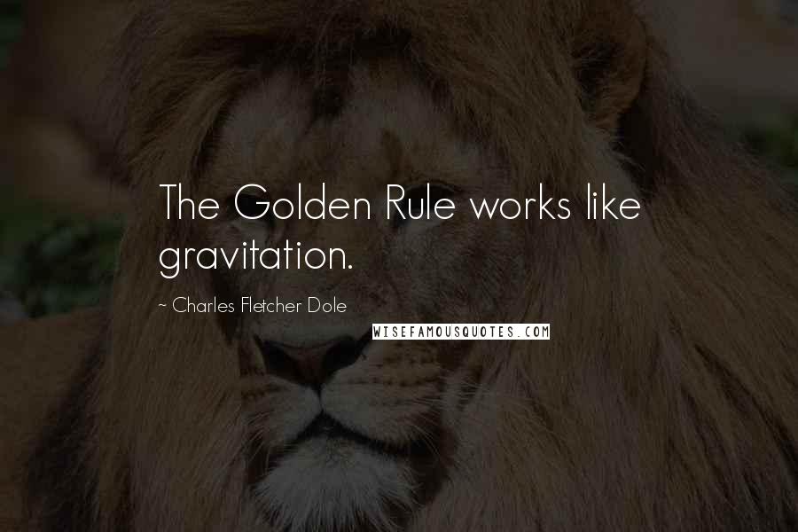 Charles Fletcher Dole Quotes: The Golden Rule works like gravitation.