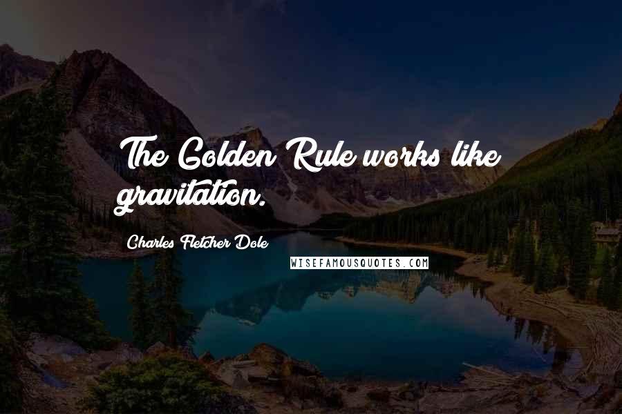 Charles Fletcher Dole Quotes: The Golden Rule works like gravitation.